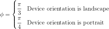 \phi = \begin{cases} \cfrac{\pi}{3} & \text{Device orientation is landscape} \\ \cfrac{\pi}{4} & \text{Device orientation is portrait} \end{cases} 