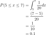   \begin{aligned} P(5 \leq x \leq 7) &= \int_{5}^{7} \frac{1}{20} dx \\ &= \frac{(7 -5)}{20} \\ &= \frac{1}{10} \\ &= 0.1 \end{aligned}