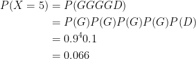  \begin{aligned}P(X = 5) &= P(GGGGD) \\ &= P(G) P(G) P(G) P(G) P(D) \\ &= 0.9^4 0.1 \\ &= 0.066 \end{aligned}