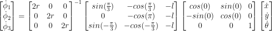  \begin{bmatrix} \dot{\phi}_{1} \\ \dot{\phi}_{2} \\ \dot{\phi}_{3} \end{bmatrix} =  \begin{bmatrix} 2r & 0 & 0 \\ 0 & 2r & 0 \\ 0 & 0 & 2r \end{bmatrix}^{-1} \begin{bmatrix} sin(\frac{\pi}{3}) & -cos(\frac{\pi}{3}) & -l \\ 0 & -cos(\pi) & -l \\ sin(-\frac{\pi}{3}) & -cos(-\frac{\pi}{3}) & -l \end{bmatrix}  \begin{bmatrix} cos(0) & sin(0) & 0 \\ -sin(0) & cos(0) & 0 \\ 0 & 0 & 1\end{bmatrix}  \begin{bmatrix} \dot{x} \\ \dot{y} \\ \dot{\theta} \end{bmatrix} 