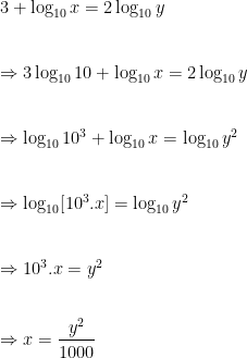 3+\log_{10}{x}=2\log_{10}{y} \\ \vspace{5mm} \\    \Rightarrow 3\log_{10}{10} + \log_{10}{x}=2\log_{10}{y} \\ \vspace{5mm} \\    \Rightarrow \log_{10}{10^3} +\log_{10}{x}=\log_{10}{y^2} \\ \vspace{5mm} \\    \Rightarrow \log_{10}[10^3.x]=\log_{10}{y^2} \\ \vspace{5mm} \\    \Rightarrow 10^3.x=y^2 \\ \vspace{5mm} \\    \Rightarrow x=\dfrac{y^2}{1000} 
