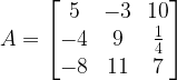 A=\begin{bmatrix} 5 & -3 & 10\\ -4 & 9 & \frac{1}{4}\\ -8 & 11 & 7\end{bmatrix}