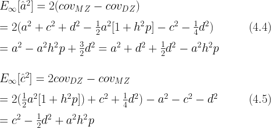 E_\infty[\hat{a}^2] = 2(cov_{MZ} - cov_{DZ}) \\\\= 2(a^2 + c^2 + d^2 - \frac{1}{2}a^2[1 + h^2p] - c^2 - \frac{1}{4}d^2) \hfill (4.4)\\\\  = a^2 - a^2h^2p + \frac{3}{2}d^2 = a^2 + d^2 + \frac{1}{2}d^2 - a^2h^2p\\\\\\  E_\infty[\hat{c}^2] = 2cov_{DZ} - cov_{MZ} \\\\= 2(\frac{1}{2}a^2[1 + h^2p]) + c^2 + \frac{1}{4}d^2) - a^2 - c^2 - d^2 \hfill (4.5)\\\\  = c^2 - \frac{1}{2}d^2 + a^2h^2p 