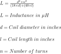 L=\frac{d^2 \times n^2}{(18 \times d)+(40 \times l)}\\ \\L=Inductance \ in \ \mu H\\ \\d=Coil \ diameter \ in \ inches\\ \\l=Coil \ length \ in \ inches\\ \\n=Number \ of \ turns