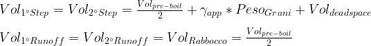 Vol_{1^{\circ}Step} = Vol_{2^{\circ}Step} = \frac{Vol_{pre-boil}}{2} + \gamma_{app} * Peso_{Grani} + Vol_{deadspace} \\ \\ Vol_{1^{\circ}Runoff} = Vol_{2^{\circ}Runoff} = Vol_{Rabbocco} = \frac{Vol_{pre-boil}}{2} 