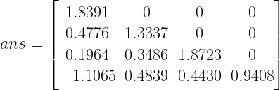 ans=\begin{bmatrix} 1.8391 & 0 & 0 & 0 \\ 0.4776 & 1.3337 & 0 & 0 \\ 0.1964 & 0.3486 & 1.8723 & 0 \\ -1.1065 & 0.4839 & 0.4430 & 0.9408 \end{bmatrix} 