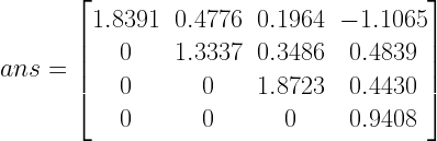 ans=\begin{bmatrix} 1.8391 & 0.4776 & 0.1964 & -1.1065\\ 0 & 1.3337 & 0.3486 & 0.4839\\ 0 & 0 & 1.8723 & 0.4430\\ 0 & 0 & 0 & 0.9408 \end{bmatrix}
