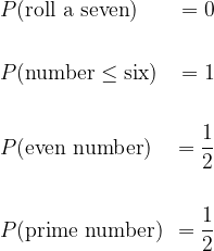 \begin{aligned}&P(\text{roll a seven}) &= 0\\&\\&P(\text{number}\le\text{six}) &= 1\\&\\&P(\text{even number}) &= \dfrac{1}{2}\\&\\&P(\text{prime number}) &= \dfrac{1}{2}\end{aligned}