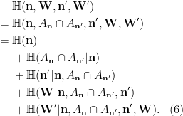 \begin{aligned} & {\mathbb H}({\mathbf n},{\mathbf W},{\mathbf n}',{\mathbf W}')\\ = {} & {\mathbb H}({\mathbf n},{A_{{\mathbf n}}}\cap{A_{{\mathbf n}'}},{\mathbf n}',{\mathbf W},{\mathbf W}')\\= {} & {\mathbb H}({\mathbf n})\\& + {\mathbb H}({A_{{\mathbf n}}}\cap{A_{{\mathbf n}'}}|{\mathbf n})\\& + {\mathbb H}({\mathbf n}'|{\mathbf n},{A_{{\mathbf n}}}\cap{A_{{\mathbf n}'}})\\& + {\mathbb H}({\mathbf W}|{\mathbf n},{A_{{\mathbf n}}}\cap{A_{{\mathbf n}'}},{\mathbf n}')\\& + {\mathbb H}({\mathbf W}'|{\mathbf n},{A_{{\mathbf n}}}\cap{A_{{\mathbf n}'}},{\mathbf n}',{\mathbf W}).&(6)\end{aligned}