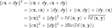 \begin{aligned}  \Vert c\mathbf{x}+d\mathbf{y}\Vert^2&=  \left\langle c\mathbf{x}+d\mathbf{y},c\mathbf{x}+d\mathbf{y}\right\rangle\\  &=\left\langle c\mathbf{x},c\mathbf{x}\right\rangle+\left\langle d\mathbf{y},d\mathbf{y}\right\rangle+\left\langle c\mathbf{x},d\mathbf{y}\right\rangle+\left\langle d\mathbf{y},c\mathbf{x}\right\rangle\\  &=\Vert c\mathbf{x}\Vert^2+\Vert d\mathbf{y}\Vert^2+\overline{c}d\left\langle \mathbf{x},\mathbf{y}\right\rangle+\overline{\overline{c}d\left\langle \mathbf{x},\mathbf{y}\right\rangle}\\  &=\Vert c\mathbf{x}\Vert^2+\Vert d\mathbf{y}\Vert^2+2\hbox{Re}(\overline{c}d\left\langle \mathbf{x},\mathbf{y}\right\rangle).  \end{aligned}