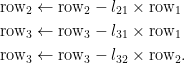\begin{aligned}  \mathrm{row}_2&\leftarrow\mathrm{row}_2-l_{21}\times\mathrm{row}_1\\  \mathrm{row}_3&\leftarrow\mathrm{row}_3-l_{31}\times\mathrm{row}_1\\  \mathrm{row}_3&\leftarrow\mathrm{row}_3-l_{32}\times\mathrm{row}_2.\end{aligned}
