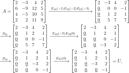 \begin{aligned}  A=&\left[\!\!\begin{array}{crrc}  2&-3&4&2\\  6&-9&12&5\\  4&-5&10&5\\  2&2&11&9  \end{array}\!\!\right]\xrightarrow[]{~E_{41}(-1)E_{31}(-2)E_{21}(-3)~}\left[\!\!\begin{array}{crcr}  2&-3&4&2\\  \underline{0}&0&0&-1\\  \underline{0}&1&2&1\\  \underline{0}&5&7&7  \end{array}\!\!\right]\\  \xrightarrow[]{~P_{23}~}&\left[\!\!\begin{array}{crcr}  2&-3&4&2\\  \underline{0}&1&2&1\\  \underline{0}&0&0&-1\\  \underline{0}&5&7&7  \end{array}\!\!\right]\xrightarrow[]{~E_{42}(-5)E_{32}(0)~}\left[\!\!\begin{array}{crrr}  2&-3&4&2\\  \underline{0}&1&2&1\\  \underline{0}&\underline{0}&0&-1\\  \underline{0}&\underline{0}&-3&2  \end{array}\!\!\right]\\  \xrightarrow[]{~P_{34}~}&\left[\!\!\begin{array}{crrr}  2&-3&4&2\\  \underline{0}&1&2&1\\  \underline{0}&\underline{0}&-3&2\\  \underline{0}&\underline{0}&0&-1  \end{array}\!\!\right]\xrightarrow[]{~E_{43}(0)~}\left[\!\!\begin{array}{crrr}  2&-3&4&2\\  \underline{0}&1&2&1\\  \underline{0}&\underline{0}&-3&2\\  \underline{0}&\underline{0}&\underline{0}&-1  \end{array}\!\!\right]=U,\end{aligned}