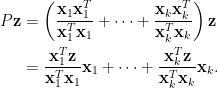 \begin{aligned}  P\mathbf{z}&=\displaystyle\left(\frac{\mathbf{x}_1\mathbf{x}_1^T}{\mathbf{x}_1^T\mathbf{x}_1}+\cdots+\frac{\mathbf{x}_k\mathbf{x}_k^T}{\mathbf{x}_k^T\mathbf{x}_k}\right)\mathbf{z}\\  &=\frac{\mathbf{x}_1^T\mathbf{z}}{\mathbf{x}_1^T\mathbf{x}_1}\mathbf{x}_1+\cdots+\frac{\mathbf{x}_k^T\mathbf{z}}{\mathbf{x}_k^T\mathbf{x}_k}\mathbf{x}_k.\end{aligned}