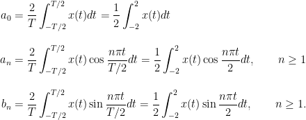\begin{aligned}a_{0}&=\frac{2}{T}\int_{-T/2}^{T/2}x(t)dt=\frac{1}{2}\int_{-2}^{2}x(t)dt\\[2ex]a_{n}&=\frac{2}{T}\int_{-T/2}^{T/2}x(t)\cos \frac{n\pi t}{T/2}dt=\frac{1}{2}\int_{-2}^{2}x(t)\cos \frac{n\pi t}{2}dt,\qquad n\geq 1 \\[2ex]b_{n}&=\frac{2}{T}\int_{-T/2}^{T/2}x(t)\sin \frac{n\pi t}{T/2}dt=\frac{1}{2}\int_{-2}^{2}x(t)\sin \frac{n\pi t}{2}dt,\qquad n\geq 1.\end{aligned}
