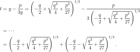 \begin{aligned}t&=y-\dfrac{p}{3y}=\left( -\dfrac{q}{2}+\sqrt{\dfrac{q^{2}}{4}+\dfrac{p^{3}}{27}}\right)^{1/3}-\dfrac{p}{3\left( -\dfrac{q}{2}+\sqrt{\dfrac{q^{2}}{4}+\dfrac{p^{3}}{27}}\right) ^{1/3}} \\&=\cdots\\  &=\left( -\dfrac{q}{2}+\sqrt{\dfrac{q^{2}}{4}+\dfrac{p^{3}}{27}}\right)^{1/3}+\left( -\dfrac{q}{2}-\sqrt{\dfrac{q^{2}}{4}+\dfrac{p^{3}}{27}}\right)^{1/3}.\end{aligned}