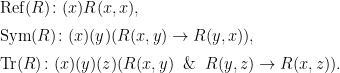 \begin{array}{l}  \mathrm{Ref}(R) \colon (x)R(x, x),  \\[6pt]  \mathrm{Sym}(R) \colon (x)(y)(R(x, y) \rightarrow R(y, x)),  \\[6pt]  \mathrm{Tr}(R) \colon (x)(y)(z)(R(x, y) \And R(y, z) \rightarrow R(x, z)).  \end{array}