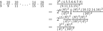 \begin{array}{lcl} \frac{8}{9} \cdot \frac{10}{9} \cdot \frac{10}{11} \cdot \ldots \cdot \frac{14}{15} \cdot \frac{16}{15} &=&\frac{2^8.(4.5.5.6.6.7.8)}{(9.11.13.15)^2}\\ &=& 2^8\frac{(8!)^2}{(4!)^2}\frac{4}{8} \frac{(8!)^2.(10.12.14.16)^2}{(16!)^2}\\ &=& 2^{15}\frac{(8!)^2}{(4!)^2}\frac{(8!)^2 (8!)^2}{(16!)^2(4!)^2}\\ &=& \frac{2^{15}.(8!)^6}{(4!)^4.(16!)^2} \end{array}
