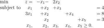 \begin{array}{lrrllll} \min& z=&-x_1-&2x_2 &&& \\ \hbox{subject to}&x_1 &+x_2 &+x_3 & & &= 4\\ &3x_1&+x_2&&+x_4& &= 8\\ & & x_2& & &+x_5&= 3\\ & x_1, &x_2, &x_3, &x_4, & x_5\ge 0.& \end{array}