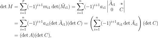 \displaystyle\begin{aligned}  \det M&=\sum_{i=1}^p(-1)^{i+1}m_{i1}\det(\tilde{M}_{i1})=\sum_{i=1}^n(-1)^{i+1}a_{i1}\begin{vmatrix}  \tilde{A}_{i1}&\ast\\  0&C  \end{vmatrix}\\  &=\sum_{i=1}^n(-1)^{i+1}a_{i1}(\det \tilde{A}_{i1})(\det C)=\left(\sum_{i=1}^n(-1)^{i+1}a_{i1}\det \tilde{A}_{i1}\right)(\det C)\\  &=(\det A)(\det C),  \end{aligned}  