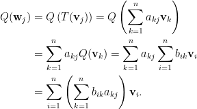 \displaystyle\begin{aligned}  Q(\mathbf{w}_j)&=Q\left(T(\mathbf{v}_j)\right)=Q\left(\sum_{k=1}^na_{kj}\mathbf{v}_k\right)\\  &=\sum_{k=1}^na_{kj}Q(\mathbf{v}_k)=\sum_{k=1}^na_{kj}\sum_{i=1}^nb_{ik}\mathbf{v}_i\\  &=\sum_{i=1}^n\left(\sum_{k=1}^nb_{ik}a_{kj}\right)\mathbf{v}_i.\end{aligned}