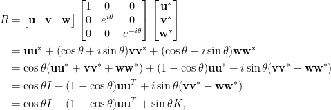 \displaystyle\begin{aligned}  R&=\begin{bmatrix}  \mathbf{u}&\mathbf{v}&\mathbf{w}  \end{bmatrix}\begin{bmatrix}  1&0&0\\  0&e^{i\theta}&0\\  0&0&e^{-i\theta}  \end{bmatrix}\begin{bmatrix}  \mathbf{u}^\ast\\  \mathbf{v}^\ast\\  \mathbf{w}^\ast  \end{bmatrix}\\  &=\mathbf{u}\mathbf{u}^\ast+(\cos\theta+i\sin\theta)\mathbf{v}\mathbf{v}^\ast+(\cos\theta-i\sin\theta)\mathbf{w}\mathbf{w}^\ast\\  &=\cos\theta(\mathbf{u}\mathbf{u}^\ast+\mathbf{v}\mathbf{v}^\ast+\mathbf{w}\mathbf{w}^\ast)+(1-\cos\theta)\mathbf{u}\mathbf{u}^\ast+i\sin\theta(\mathbf{v}\mathbf{v}^\ast-\mathbf{w}\mathbf{w}^\ast)\\  &=\cos\theta I+(1-\cos\theta)\mathbf{u}\mathbf{u}^T+i\sin\theta(\mathbf{v}\mathbf{v}^\ast-\mathbf{w}\mathbf{w}^\ast)\\  &=\cos\theta I+(1-\cos\theta)\mathbf{u}\mathbf{u}^T+\sin\theta K,  \end{aligned}  