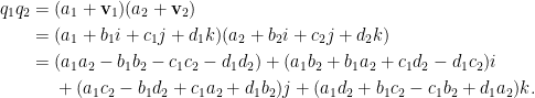\displaystyle\begin{aligned}  q_1q_2&=(a_1+\mathbf{v}_1)(a_2+\mathbf{v}_2)\\  &=(a_1+b_1i+c_1j+d_1k)(a_2+b_2i+c_2j+d_2k)\\  &=(a_1a_2-b_1b_2-c_1c_2-d_1d_2)+(a_1b_2+b_1a_2+c_1d_2-d_1c_2)i\\    &~~~~+(a_1c_2-b_1d_2+c_1a_2+d_1b_2)j+(a_1d_2+b_1c_2-c_1b_2+d_1a_2)k.    \end{aligned}