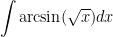 \displaystyle{ \int \arcsin(\sqrt{x})dx }