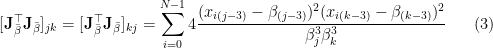 \displaystyle [\mathbf{J}_{\bar{\beta}}^{\top}\mathbf{J}_{\bar{\beta}}]_{jk} = [\mathbf{J}_{\bar{\beta}}^{\top}\mathbf{J}_{\bar{\beta}}]_{kj} = \sum_{i=0}^{N-1} 4\frac{(x_{i(j-3)} - \beta_{(j-3)})^2(x_{i(k-3)} - \beta_{(k-3)})^2}{\beta_{j}^3\beta_{k}^3} \ \ \ \ \ (3)