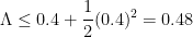 \displaystyle \Lambda \leq 0.4 + \frac{1}{2} (0.4)^2 = 0.48