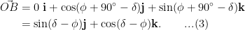 \displaystyle \begin{aligned}\vec{OB} &= 0\ \mathbf{i} + \cos (\phi + 90^{\circ}-\delta )  \mathbf{j} + \sin (\phi + 90^{\circ}-\delta ) \mathbf{k}\\ &= \sin (\delta - \phi ) \mathbf{j} + \cos (\delta - \phi ) \mathbf{k}. \quad \quad ...(3)\end{aligned}