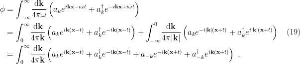 \displaystyle \begin{aligned} \phi&=\int_{-\infty}^\infty\!\frac{\mathrm{d}\mathbf{k}}{4\pi\omega}\left( a_ke^{i\mathbf{k}\mathbf{x}-i\omega t}+a_k^\dagger e^{-i\mathbf{k}\mathbf{x}+i\omega t}\right)\\ &=\int_0^\infty\!\frac{\mathrm{d}\mathbf{k}}{4\pi\mathbf{k}}\left( a_ke^{i\mathbf{k}(\mathbf{x}-t)}+a_k^\dagger e^{-i\mathbf{k}(\mathbf{x}-t)}\right) +\int_{-\infty}^0\!\frac{\mathrm{d}\mathbf{k}}{4\pi|\mathbf{k}|}\left( a_ke^{-i|\mathbf{k}|(\mathbf{x}+t)}+a_k^\dagger e^{i|\mathbf{k}|(\mathbf{x}+t)}\right)\\ &=\int_0^\infty\!\frac{\mathrm{d}\mathbf{k}}{4\pi\mathbf{k}}\left( a_ke^{i\mathbf{k}(\mathbf{x}-t)}+a_k^\dagger e^{-i\mathbf{k}(\mathbf{x}-t)}+a_{-k}e^{-i\mathbf{k}(\mathbf{x}+t)}+a_{-k}^\dagger e^{i\mathbf{k}(\mathbf{x}+t)}\right)~, \end{aligned} \ \ \ \ \ (19)