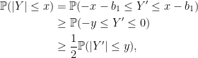 \displaystyle \begin{aligned} {\mathbb P}(\lvert Y\rvert\le x) &={\mathbb P}(-x-b_1\le Y'\le x-b_1)\\ &\ge{\mathbb P}(-y\le Y'\le0)\\ &\ge\frac12{\mathbb P}(\lvert Y'\rvert\le y), \end{aligned} 