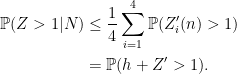 \displaystyle \begin{aligned} {\mathbb P}(Z > 1\vert N)&\le\frac14\sum_{i=1}^4{\mathbb P}(Z'_i(n) > 1)\\ &={\mathbb P}(h+Z' > 1). \end{aligned} 