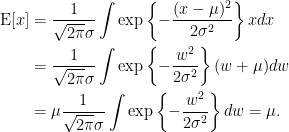 \displaystyle \begin{aligned}  \text{E}[x]&=\frac{1}{\sqrt{2\pi}\sigma}\int\exp\left\{-\frac{(x-\mu)^2}{2\sigma^2}\right\}xdx\\  &=\frac{1}{\sqrt{2\pi}\sigma}\int\exp\left\{-\frac{w^2}{2\sigma^2}\right\}(w+\mu)dw\\  &=\mu\frac{1}{\sqrt{2\pi}\sigma}\int\exp\left\{-\frac{w^2}{2\sigma^2}\right\}dw=\mu.  \end{aligned}