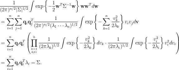 \displaystyle \begin{aligned}  ~~&\frac{1}{(2\pi)^{n/2}\vert\Sigma\vert^{1/2}}\int\exp\left\{-\frac{1}{2}\mathbf{w}^T\Sigma^{-1}\mathbf{w}\right\}\mathbf{w}\mathbf{w}^Td\mathbf{w}\\  &=\sum_{i=1}^n\sum_{j=1}^n\mathbf{q}_i\mathbf{q}_j^T\frac{1}{(2\pi)^{n/2}(\lambda_1\cdots\lambda_n)^{1/2}}\int\exp\left\{-\sum_{k=1}^n\frac{v_k^2}{2\lambda_k}\right\}v_iv_jd\mathbf{v}\\  &=\sum_{i=1}^n\mathbf{q}_i\mathbf{q}_i^T\left(\prod_{k=1\atop k\neq i}^n\frac{1}{(2\pi\lambda_k)^{1/2}}\int\exp\left\{-\frac{v_k^2}{2\lambda_k}\right\}dv_k\cdot\frac{1}{(2\pi\lambda_i)^{1/2}}\int\exp\left\{-\frac{v_i^2}{2\lambda_i}\right\}v_i^2dv_i\right)\\  &=\sum_{i=1}^n\mathbf{q}_i\mathbf{q}_i^T\lambda_i=\Sigma.  \end{aligned}