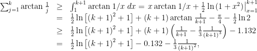 \displaystyle \begin{array}{rcl} \sum_{j=1}^k \arctan \frac{1}{j} &\geq & \int_{1}^{k+1} \arctan 1/x \; dx = \left. x\arctan 1/x + \frac{1}{2} \ln \left(1+x^2\right) \right|_{x = 1}^{k+1} \\ & = & \frac{1}{2}\ln \left[\left(k+1\right)^2 +1\right] + \left(k+1\right) \arctan \frac{1}{k+1} - \frac{\pi}{4} - \frac{1}{2} \ln 2 \\ & \geq & \frac{1}{2}\ln \left[\left(k+1\right)^2 +1\right] + \left(k+1\right) \left(\frac{1}{k+1} - \frac{1}{3} \frac{1}{\left(k+1\right)^3}\right) - 1.132 \\ & = & \frac{1}{2}\ln \left[\left(k+1\right)^2 +1\right] - 0.132 - \frac{1}{3} \frac{1}{\left(k+1\right)^2}, \end{array} 