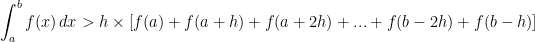 \displaystyle \int_a^b f(x) \, dx > h \times \left[f(a)+f(a+h)+f(a+2h)+...+f(b-2h)+f(b-h)\right]