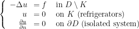 \displaystyle \left\{\begin{array}{rll} -\Delta u &=f & \text{ in } D\setminus K \\ u &=0 & \text{ on } K \text{ (refrigerators)} \\ \frac{\partial u }{\partial n} &=0 & \text{ on }\partial D \text{ (isolated system)} \end{array}\right. 
