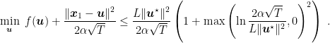 \displaystyle \min_{{\boldsymbol u}} \ f({\boldsymbol u})+\frac{\|{\boldsymbol x}_1-{\boldsymbol u}\|^2}{2\alpha \sqrt{T}} \leq \frac{L\|{\boldsymbol u}^\star\|^2}{2\alpha \sqrt{T}} \left(1+\max\left(\ln\frac{2\alpha \sqrt{T}}{L\|{\boldsymbol u}^\star\|^2},0\right)^2\right)~. 