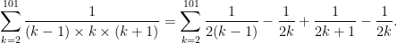 \displaystyle \sum_{k=2}^{101} \frac{1}{(k-1) \times k \times (k+1)} = \sum_{k=2}^{101} \frac{1}{2(k-1)} - \frac{1}{2k} + \frac{1}{2k+1} - \frac{1}{2k}.