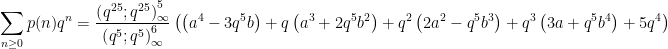 \displaystyle \sum_{n \geq 0} p(n) q^{n}=\frac{\left(q^{25} ; q^{25}\right)_{\infty}^{5}}{\left(q^{5} ; q^{5}\right)_{\infty}^{6}} \left(\left(a^{4}-3 q^{5} b\right)+q\left(a^{3}+2 q^{5} b^{2}\right)+q^{2}\left(2 a^{2}-q^{5} b^{3}\right)+q^{3}\left(3 a+q^{5} b^{4}\right)+5 q^{4}\right) 