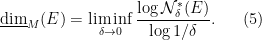 \displaystyle \underline{\hbox{dim}}_M(E) = \liminf_{\delta \rightarrow 0} \frac{ \log {\mathcal N}_\delta^*(E) }{ \log {1/\delta} }. \ \ \ \ \ (5)
