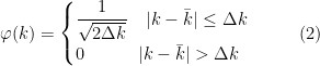 \displaystyle \varphi (k) = \begin{cases} \dfrac{1}{\sqrt{2\Delta k}} \quad |k-\bar{k}|\leq \Delta k \\ 0 \quad\quad\quad |k-\bar{k}|>\Delta k \end{cases} \ \ \ \ \ (2)