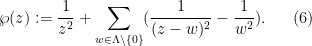 \displaystyle \wp(z) := \frac{1}{z^2} + \sum_{w \in \Lambda \backslash\{0\}} (\frac{1}{(z-w)^2} - \frac{1}{w^2}). \ \ \ \ \ (6)
