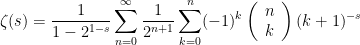 \displaystyle {\zeta(s)=\frac{1}{1-2^{1-s}} \sum_{n=0}^{\infty} \frac{1}{2^{n+1}} \sum_{k=0}^{n}(-1)^{k}\left(\begin{array}{c} n \\ k \end{array}\right)(k+1)^{-s}} 