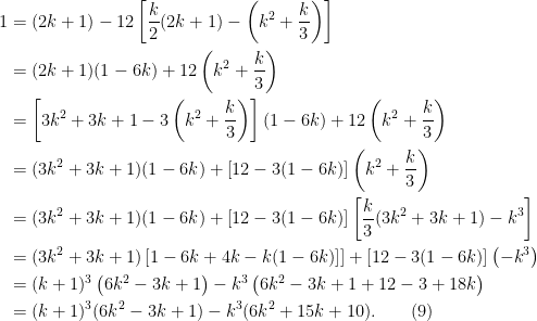 \displaystyle  \begin{aligned}  1 &= (2k+1) - 12\left[\frac{k}{2}(2k+1) - \left(k^2 + \frac{k}{3}\right)\right]\\  &= (2k+1)(1-6k) + 12\left(k^2 + \frac{k}{3}\right)\\  &= \left[3k^2 + 3k + 1 - 3\left(k^2 + \frac{k}{3}\right) \right](1-6k) + 12\left(k^2 + \frac{k}{3}\right)\\  &= (3k^2 + 3k+1)(1-6k) + \left[12 - 3(1-6k)\right]\left(k^2 + \frac{k}{3}\right)\\  &= (3k^2 + 3k+1)(1-6k) + \left[12 - 3(1-6k)\right]\left[\frac{k}{3}(3k^2+3k+1) - k^3\right]\\  &= (3k^2 + 3k + 1)\left[1-6k + 4k - k(1-6k)]\right] + \left[12 - 3(1-6k)\right]\left(-k^3\right)\\  &= (k+1)^3\left(6k^2 - 3k+ 1\right) - k^3\left(6k^2 - 3k+ 1 + 12 - 3 + 18k\right)\\  &= (k+1)^3(6k^2 - 3k+ 1) - k^3(6k^2 + 15k+10).\quad\quad(9)  \end{aligned}