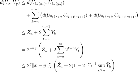 \displaystyle  \begin{aligned} d(U_x,U_y) &\le d(U_{\theta_n(x_n)},U_{\theta_n(y_n)})\\ &\quad +\sum_{k=n}^{m-1}\left(d(U_{\theta_k(x_k)},U_{\theta_{k+1}(x_{k+1})})+d(U_{\theta_k(y_k)},U_{\theta_{k+1}(y_{k+1})}\right)\\ &\le Z_n+2 \sum_{k=n}^{m-1}Y_k\\ &=2^{-n\gamma}\left(\tilde Z_n+2\sum_{k=n}^\infty2^{k-n}\tilde Y_k\right)\\ &\le2^\gamma\lVert x-y\rVert_\infty^\gamma\left(\tilde Z_n+2(1-2^{-\gamma})^{-1}\sup_{k\ge n}\tilde Y_k\right)\\ \end{aligned} 