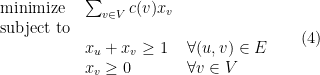 \displaystyle  \begin{array}{lll} {\rm minimize} & \sum_{v\in V} c(v) x_v \\ {\rm subject\ to} \\ & x_u + x_v \geq 1 & \forall (u,v) \in E\\ & x_v \geq 0 & \forall v\in V \end{array} \ \ \ \ \ (4)