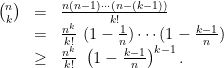 \displaystyle  \begin{array}{rcl}  	{n \choose k } 	&=& \frac{n(n-1)\cdots (n-(k-1))}{k!} \\ 				&=& \frac{n^{k}}{k!} \ (1-\frac{1}{n})\cdots(1- \frac{k-1}{n}) \\ 				&\ge& \frac{n^{k}}{k!} \ \left(1- \frac{k-1}{n} \right)^{k-1}. \end{array} 