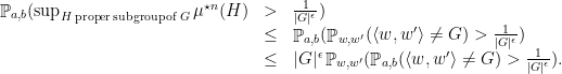 \displaystyle  \begin{array}{rcl}  \mathop{\mathbb P}_{a,b}(\sup_{H\mathrm{\,proper\, subgroup\,of\,}G}\mu^{\star n}(H) &>&\frac{1}{|G|^\epsilon})\\ &\leq& \mathop{\mathbb P}_{a,b}(\mathop{\mathbb P}_{w,w'}(\langle w,w' \rangle\not=G)>\frac{1}{|G|^\epsilon})\\ &\leq& |G|^{\epsilon}\mathop{\mathbb P}_{w,w'}(\mathop{\mathbb P}_{a,b}(\langle w,w' \rangle\not=G)>\frac{1}{|G|^\epsilon}). \end{array} 